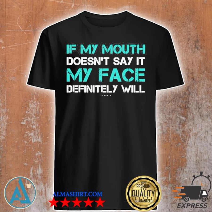If my mouth doesn't say it my face definitely will funny new shirt