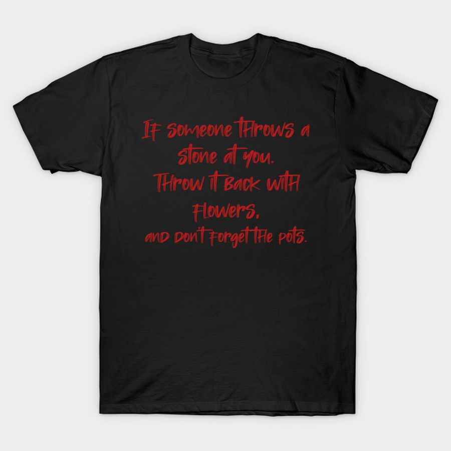 If Someone Throws A Stone At You. Throw It Back With Flowers, And Don't Forget The Pots. T Shirt, Hoodie, Sweatshirt, Long Sleeve