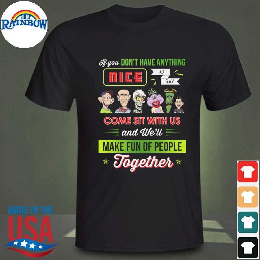 If you don't have anything nice to say come sit with us ans we'll make fun of people together shirt