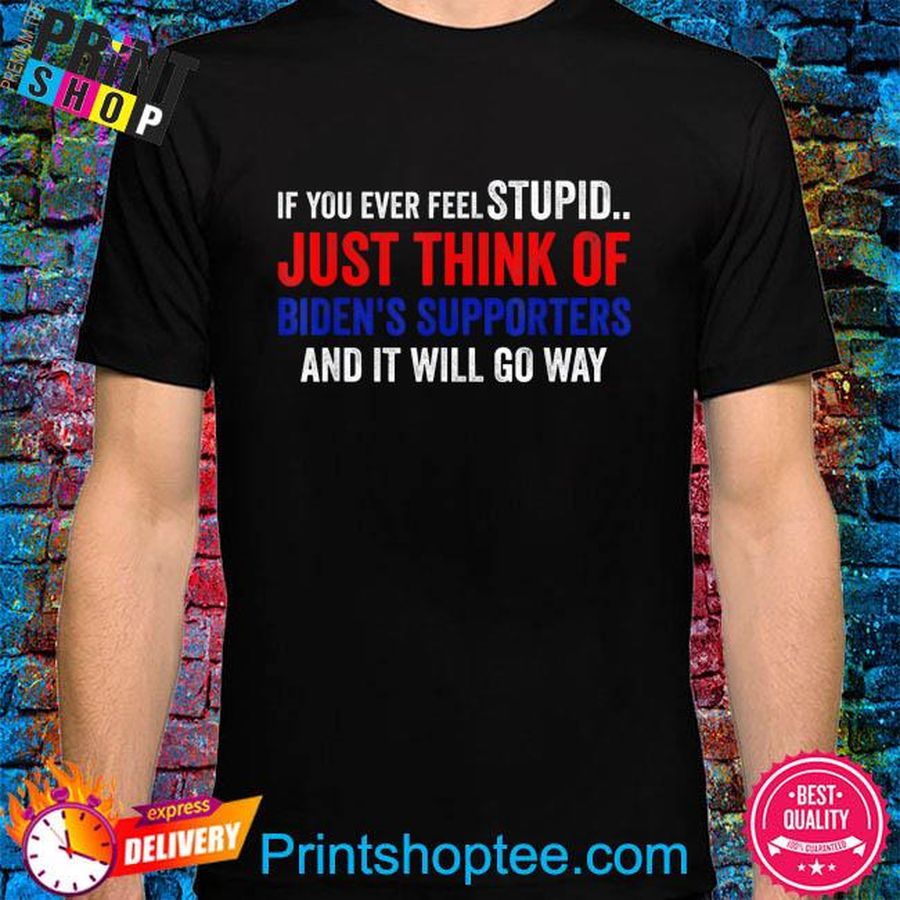 If you ever feel stupid just think of biden supporters shirt