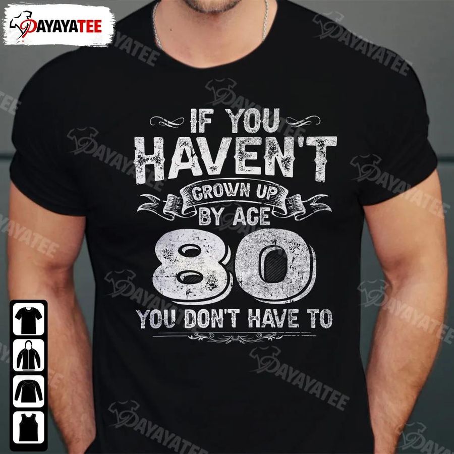 If You Haven't Grown Up Shirt By The Age Of 80 You Don't Have To 80Th Birthday