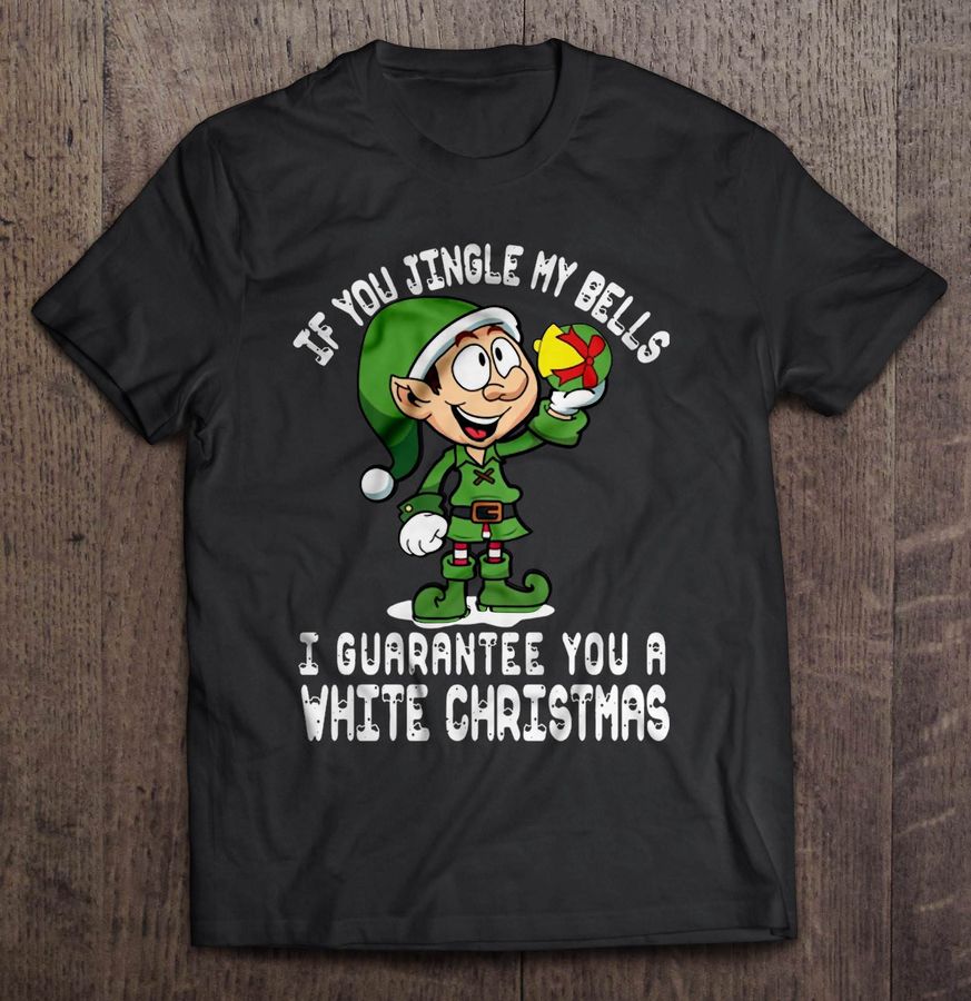 If You Jingle My Bells I Can Guarantee You A White Christmas Elf Tee Shirt