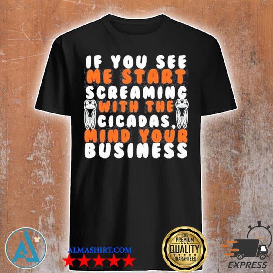 If you see me start screaming with the cicadas mind your business shirt