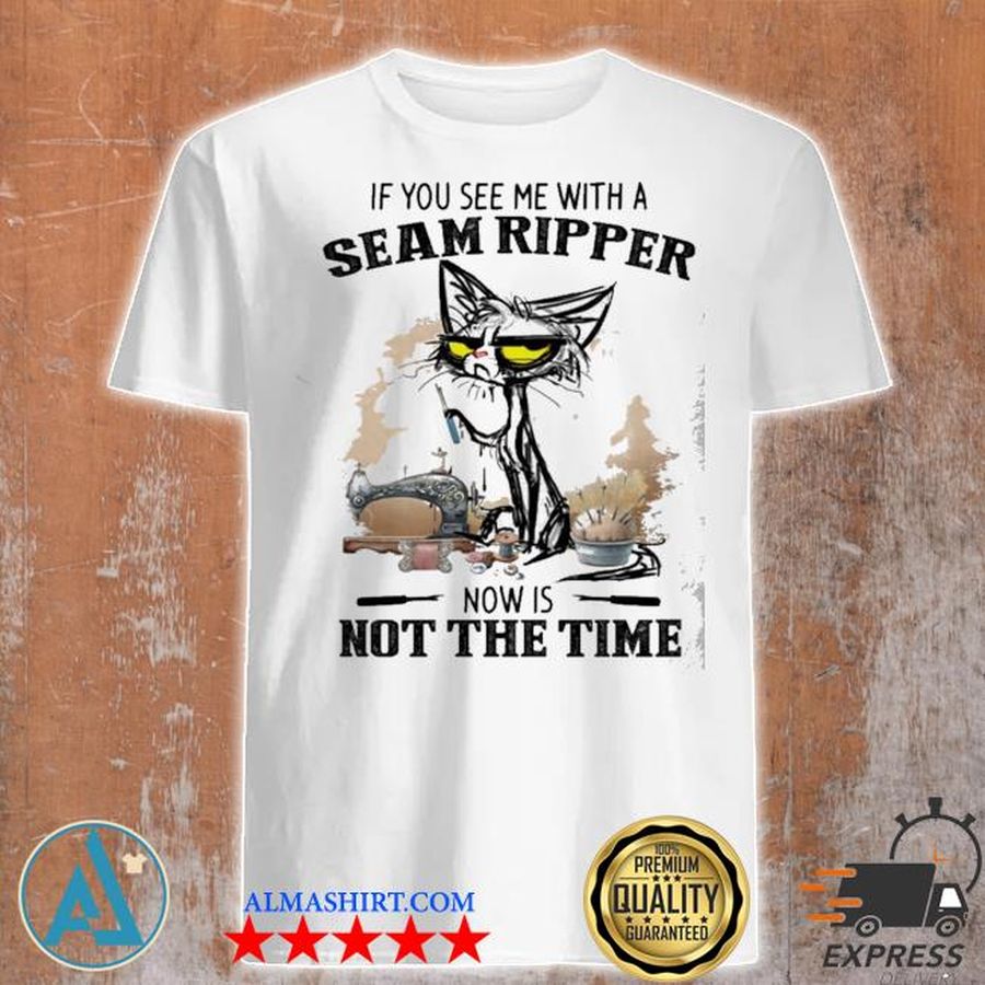 If you see me with a seam ripper now is not the time shirt