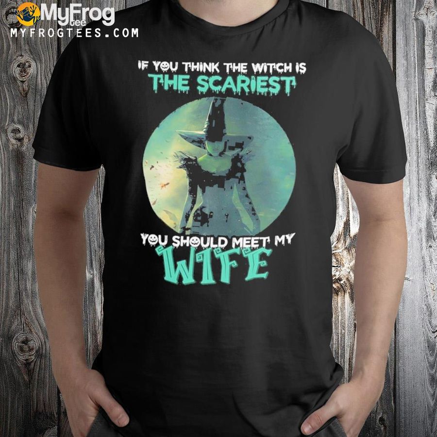 If you think the witch is the scariest you should meet my wife shirt