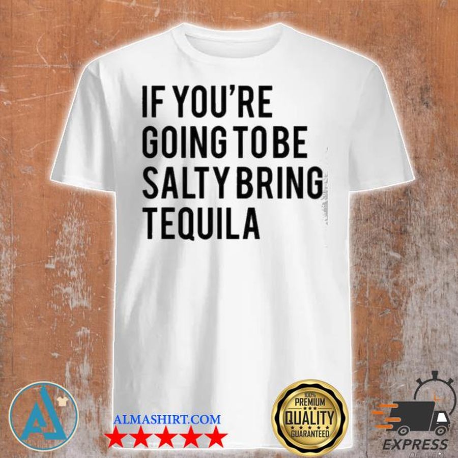 If you're going to be salty bring tequila shirt