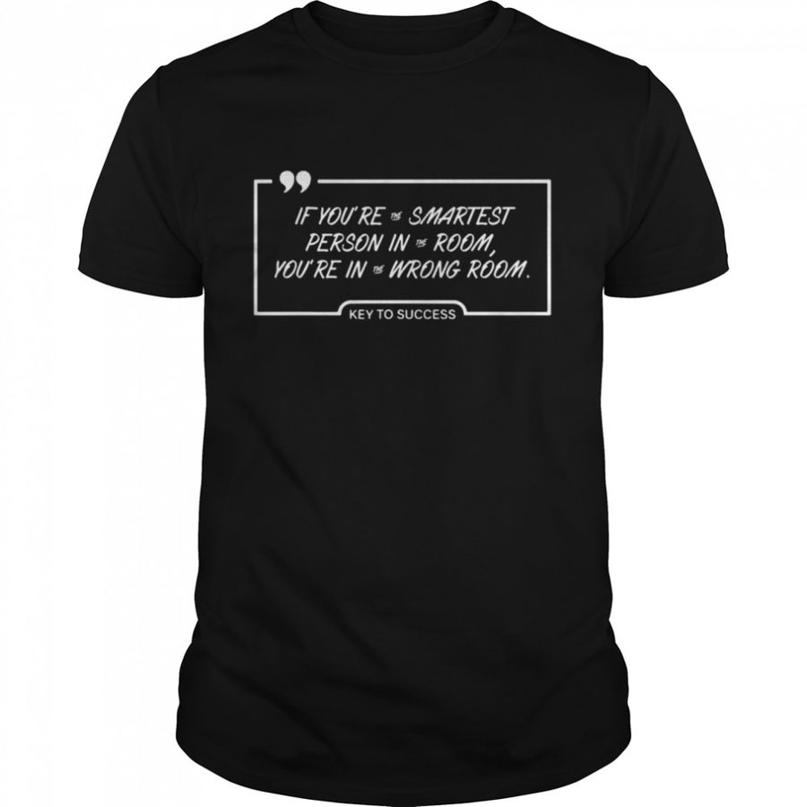 If You’Re The Smartest Person In The Room You’Re In The Wrong Room Key To Success Shirt