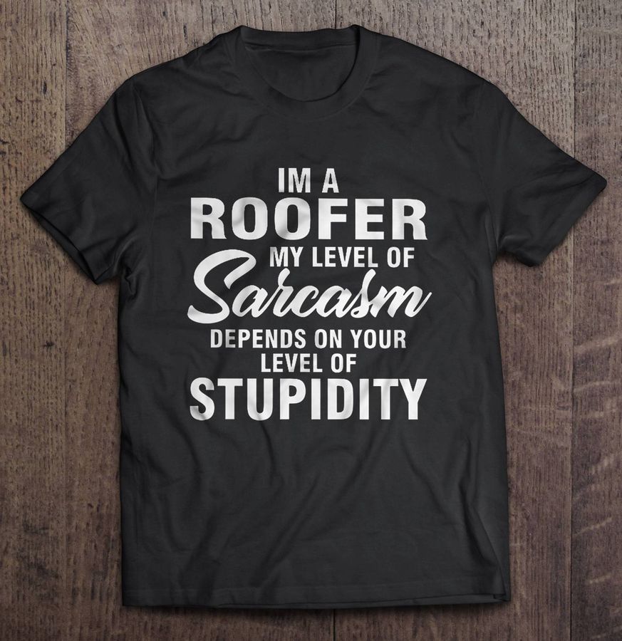I’M A Roofer My Level Of Sarcasm Depends On Your Level Of Stupidity Tee T Shirt