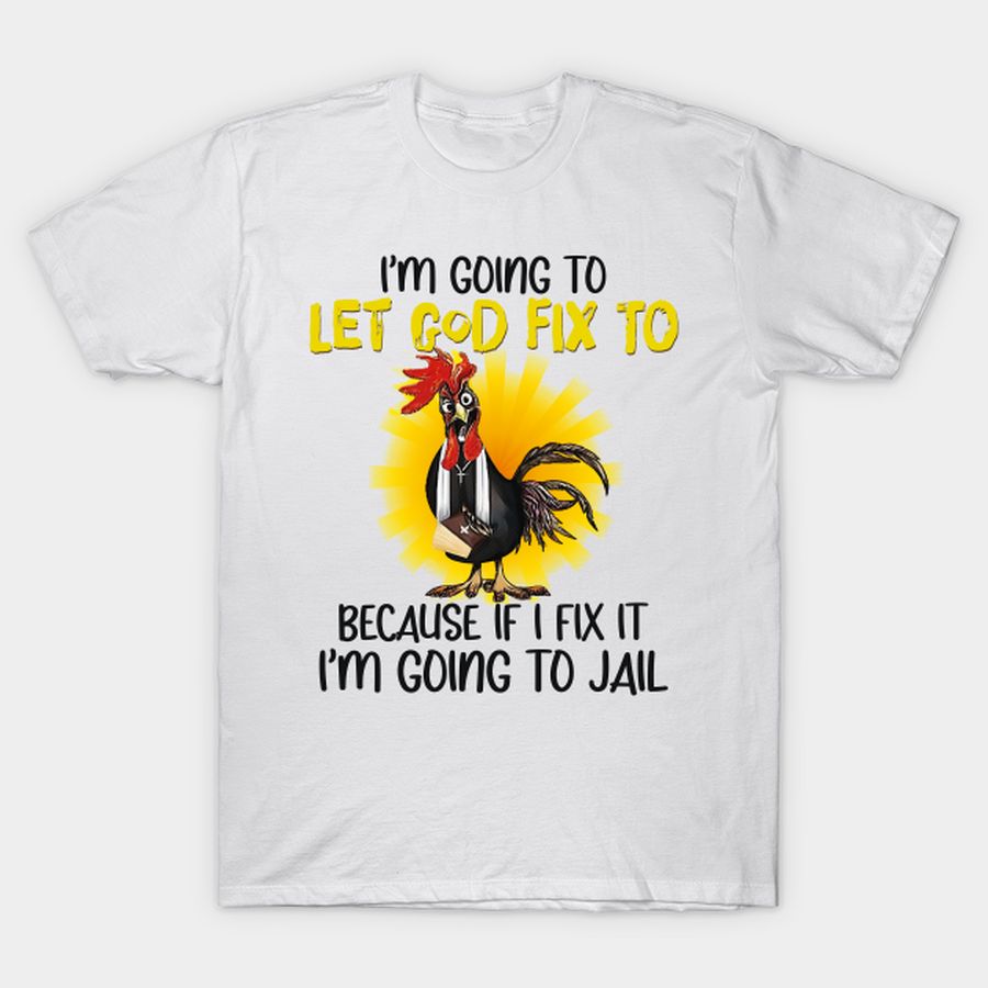 I'm Going To Let God Fix It Chicken I'm Going To Jail T-shirt, Hoodie, SweatShirt, Long Sleeve