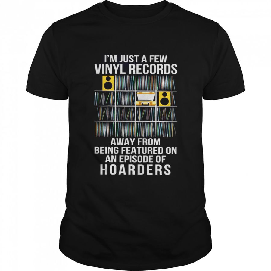 I’M Just A Few Vinyl Records Away From Being Featured On An Episode Of Hoarders Shirt