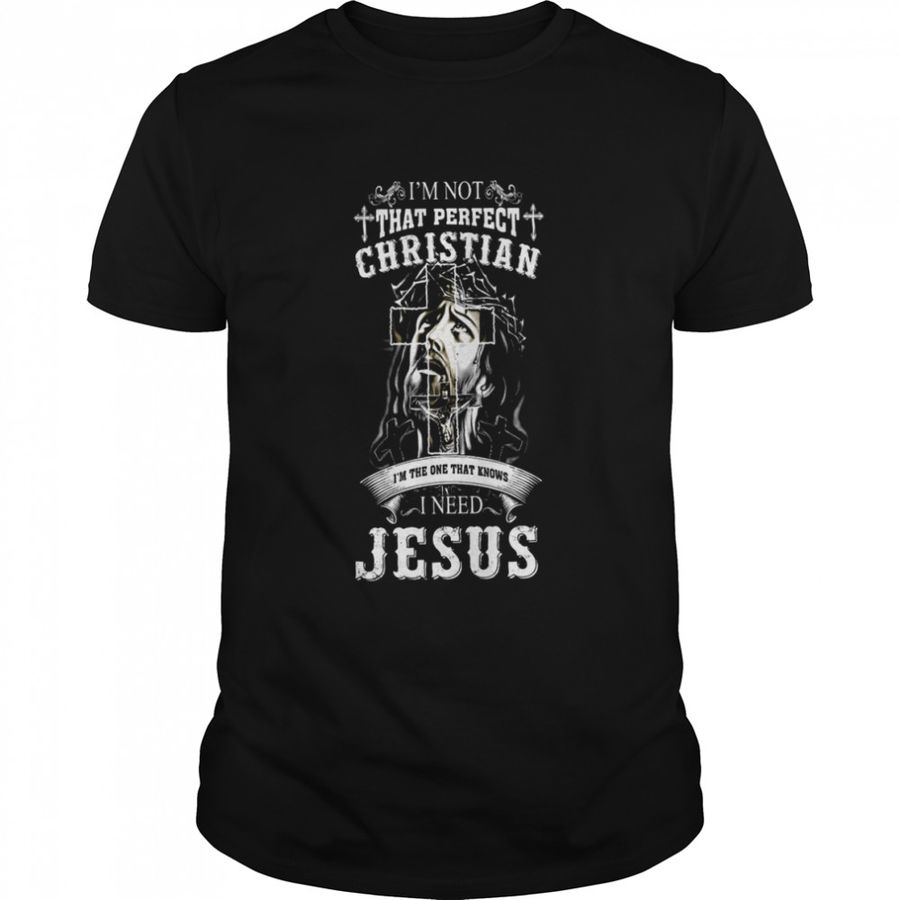 I’M Not That Perfect Christian I’M The One That Knows I Need Jesus Shirt
