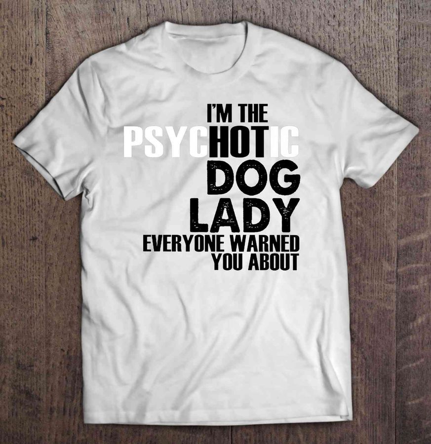 I’M The Psychotic Dog Lady Everyone Warned You About Tee Shirt