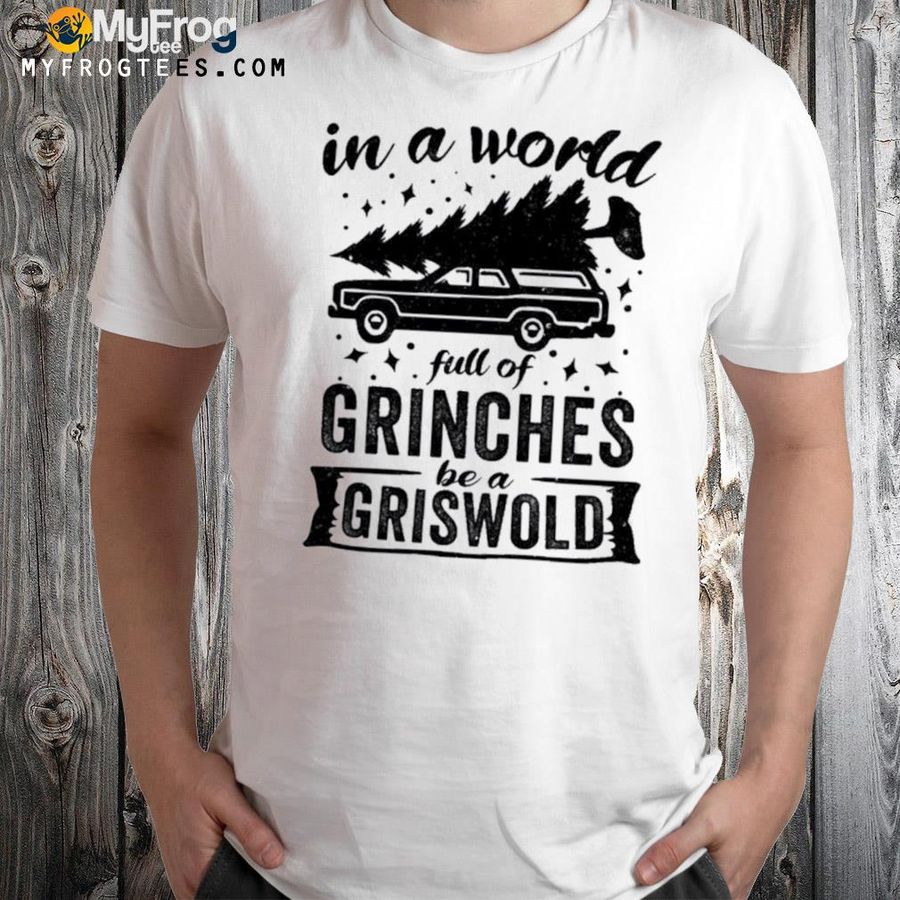 In a world full of grinches be a griswold griswold Christmas shirt