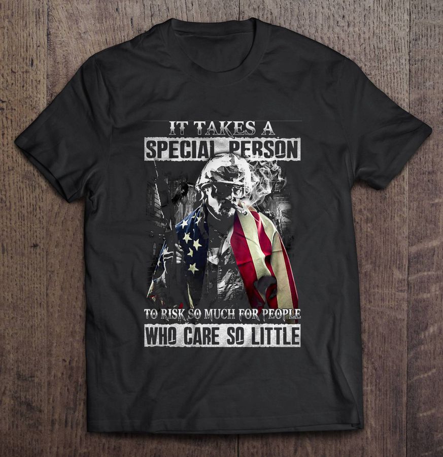 It Takes A Special Person To Risk So Much For People Who Care So Little Veteran Tee T Shirt