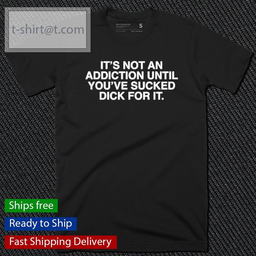 It's Not An Addiction Until You've Sucked Dick For It Shirt