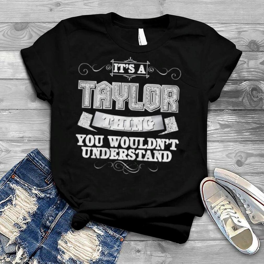 It’S A Taylor Thing You Wouldn’T Understand First Name Shirt
