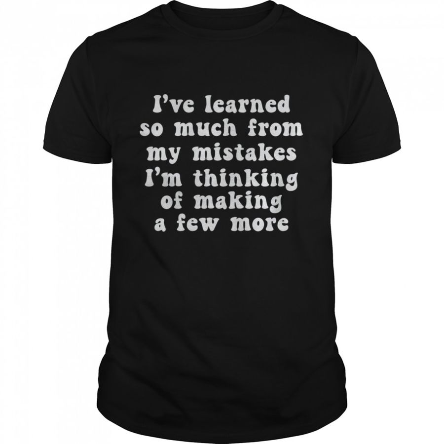 I’ve Learned So Much From My Mistakes I’m Thinking Of Making A Few More Shirt