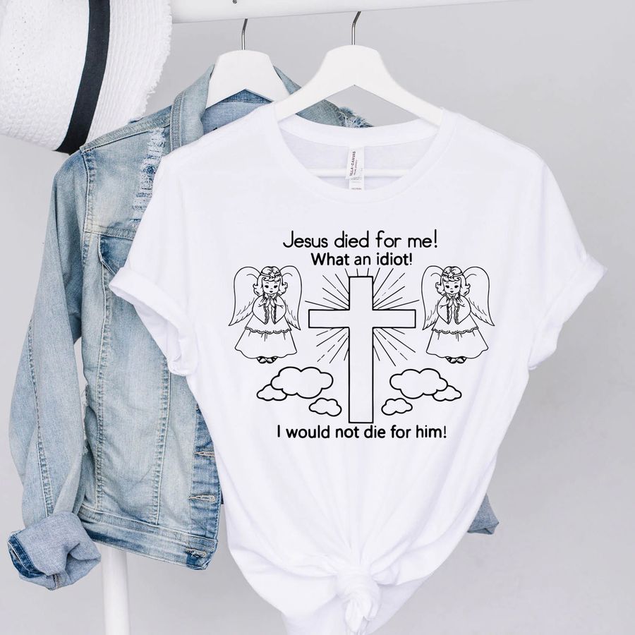 Jesus Died For Me What An Idiot I Would Not Die Him Shirt