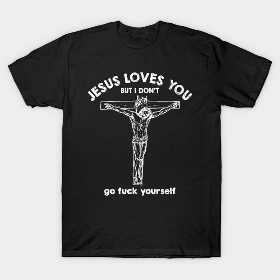 Jesus Loves You But i Don't Go fuck Yourself T-shirt, Hoodie, SweatShirt, Long Sleeve