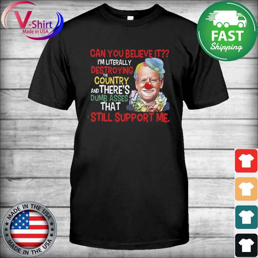 Joe Biden Clown can You believe it I'm literally destroying the country and there's dumb asses that still support me shirt