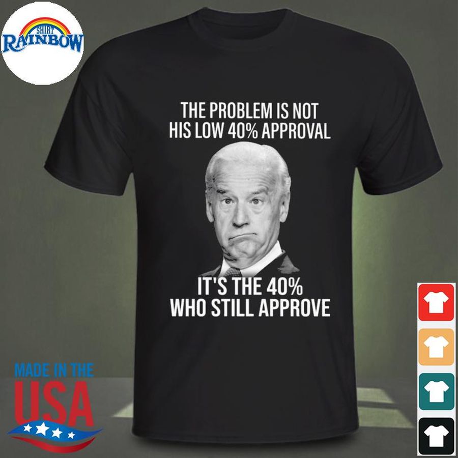 Joe Biden the problem is not his low 40 approval it's the 40 who still approve shirt