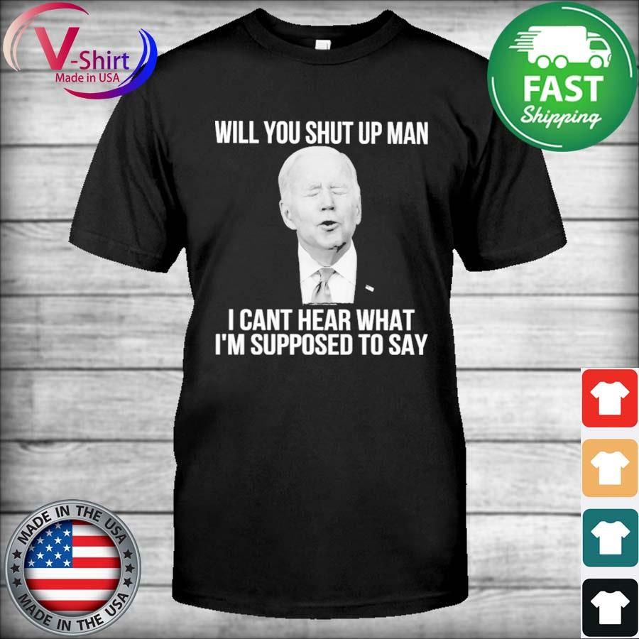 Joe Biden will You shut up Man I cant hear what I'm supposed to say shirt