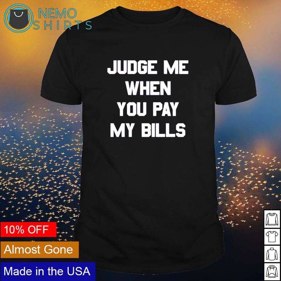 Judge me when you pay my bills shirt
