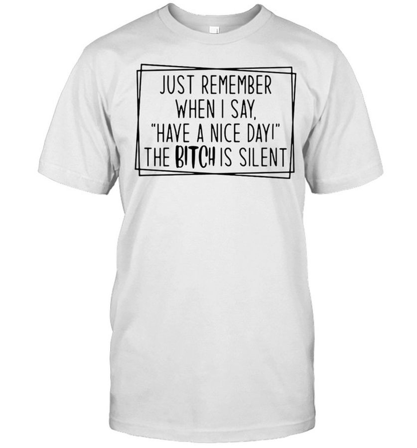 Just Remember When I Say Have A Nice Day The Bitch Is Silent T Shirt
