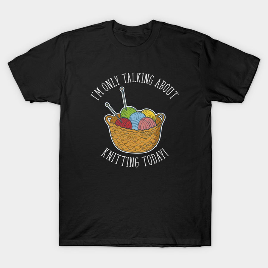 Knitting   Im Only Talking About Knitting Today T Shirt, Hoodie, Sweatshirt, Long Sleeve