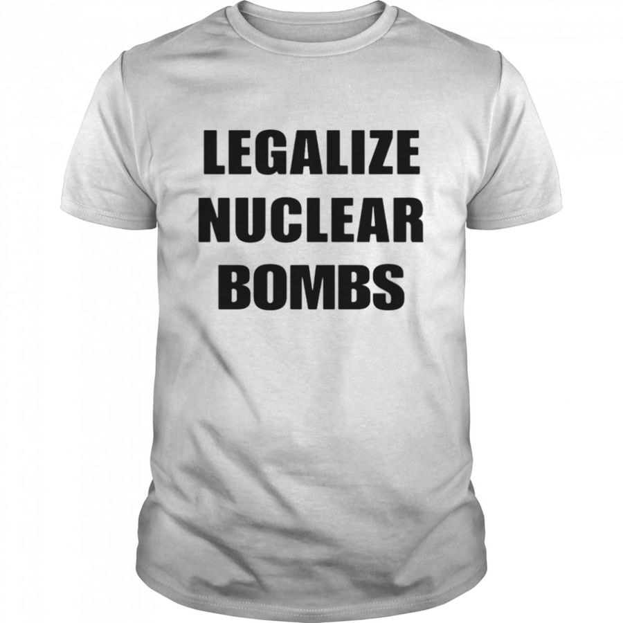 Legalize Nuclear Bombs T Shirt