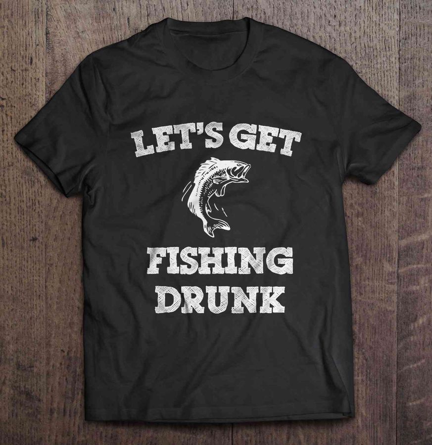 Let’S Get Fishing Drunk Tshirt