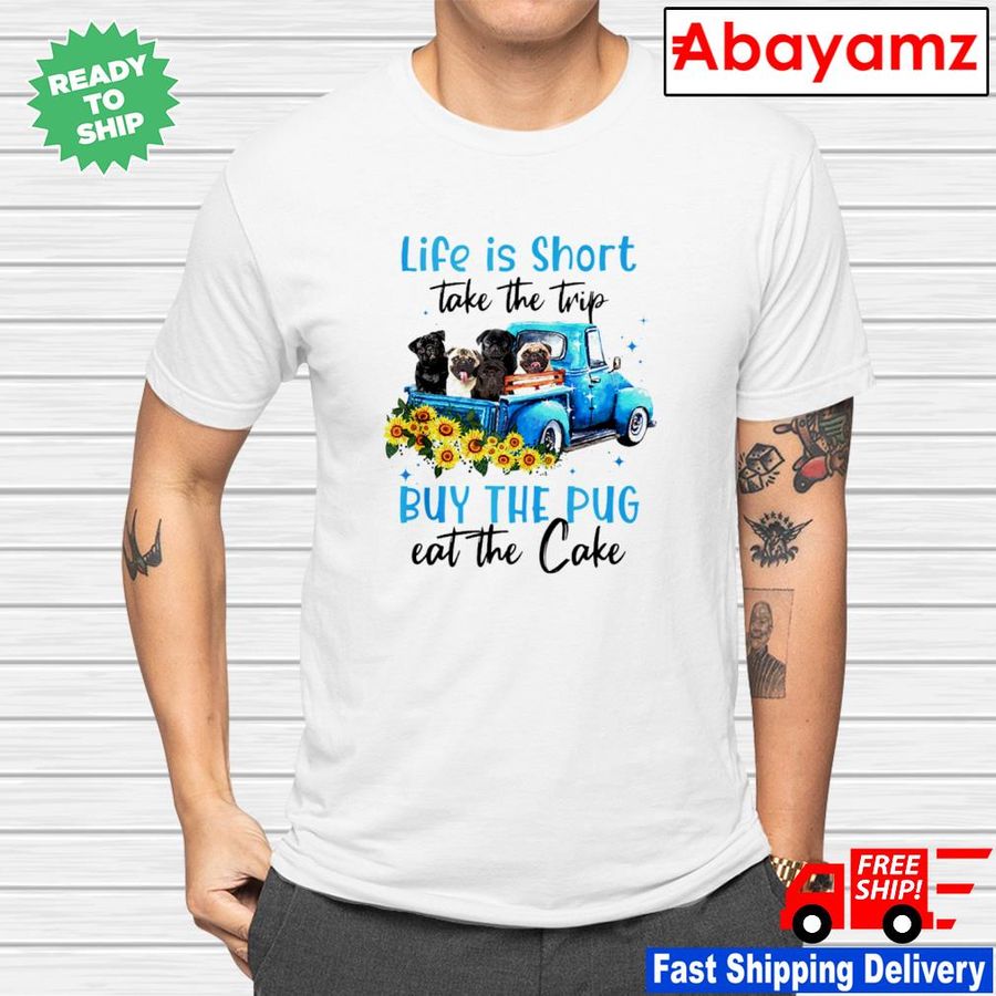 Life is short take the trip buy the pug eat the cake shirt