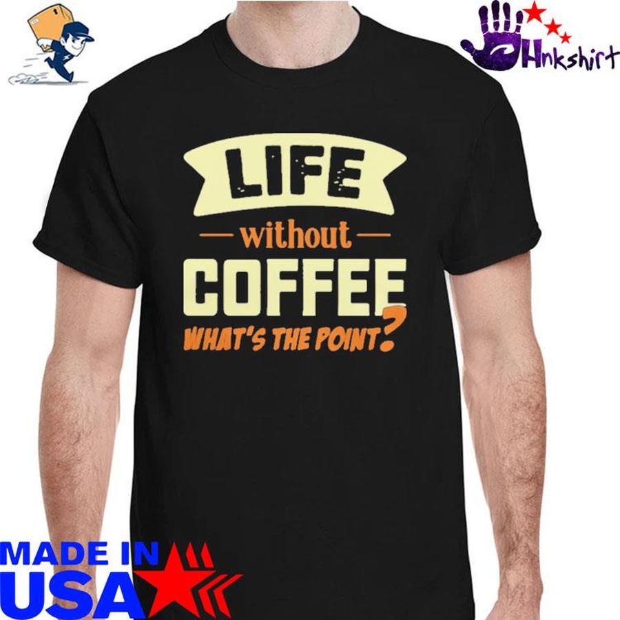 Life Without Coffee What’s The Point Shirt