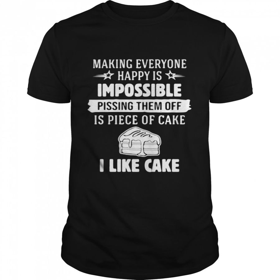 Making Everyone Happy Is Impossible Pissing Them Off Is Piece Of Cake I Like Cake T-shirt