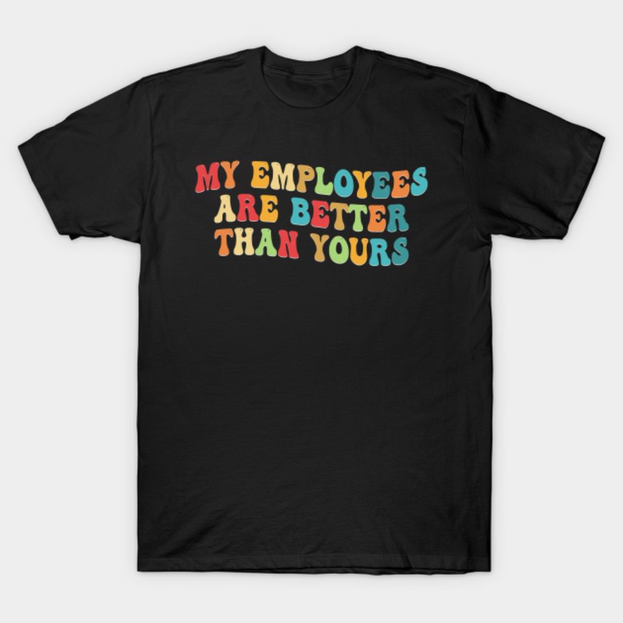 My Employees Are Better Than Yours T-shirt, Hoodie, SweatShirt, Long Sleeve