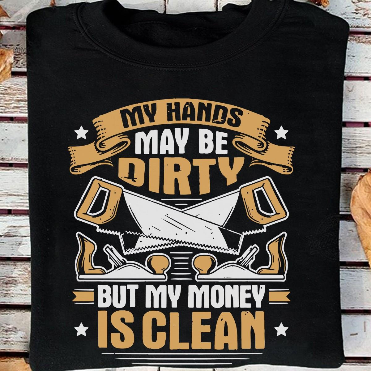 My Hands May Be Dirty But My Money Is Clean Shirt
