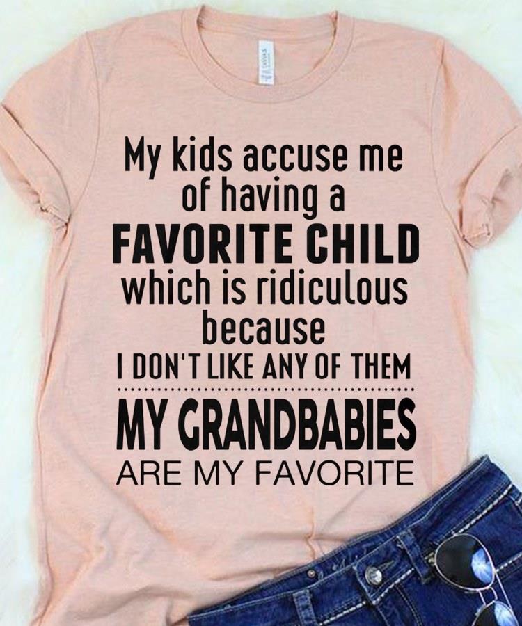 My Kids Accuse Me Of Having A Favorite Child Which Is Ridiculous Because I Don't Like Any Of Them My Grandbabies Are My Favorite Shirt