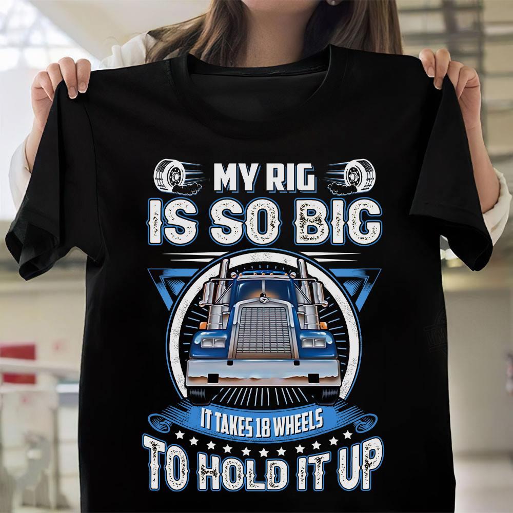 My Rig Is So Big It Takes 18 Wheels To Hold It Up Shirt