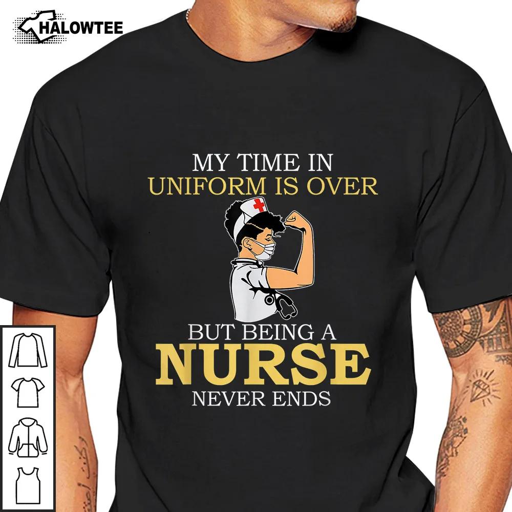 My Time In Uniform Shirt Is Over But Being A Nurse Never Ends Gifts