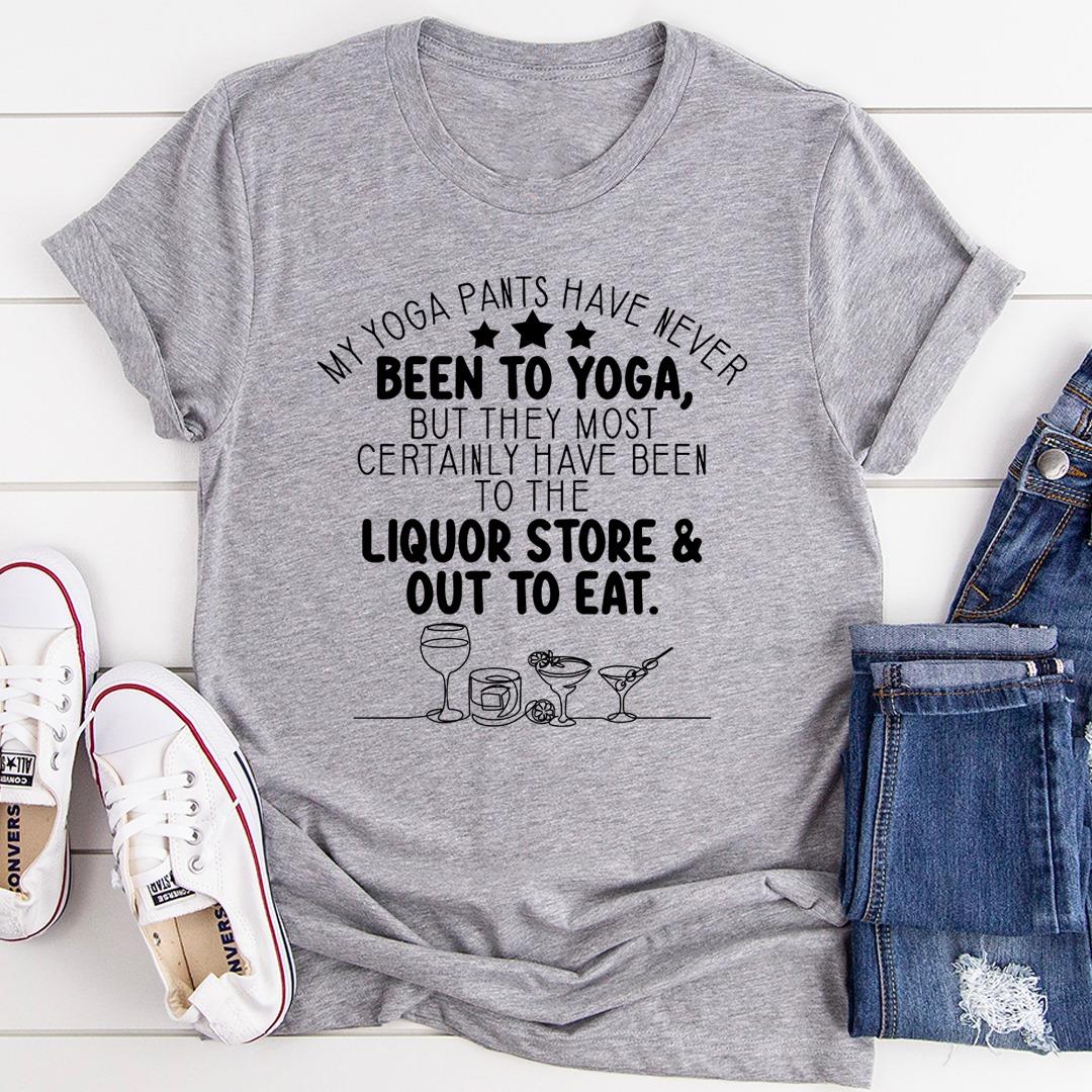 My Yoga Pants Have Never Been To Yoga But They Most Certainly Have Been To The Liquor Store And Out To Eat Shirt