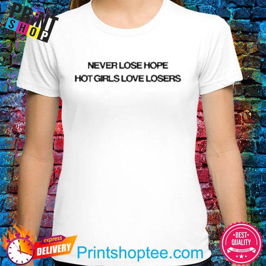Never lose hope hot girls love losers shirt