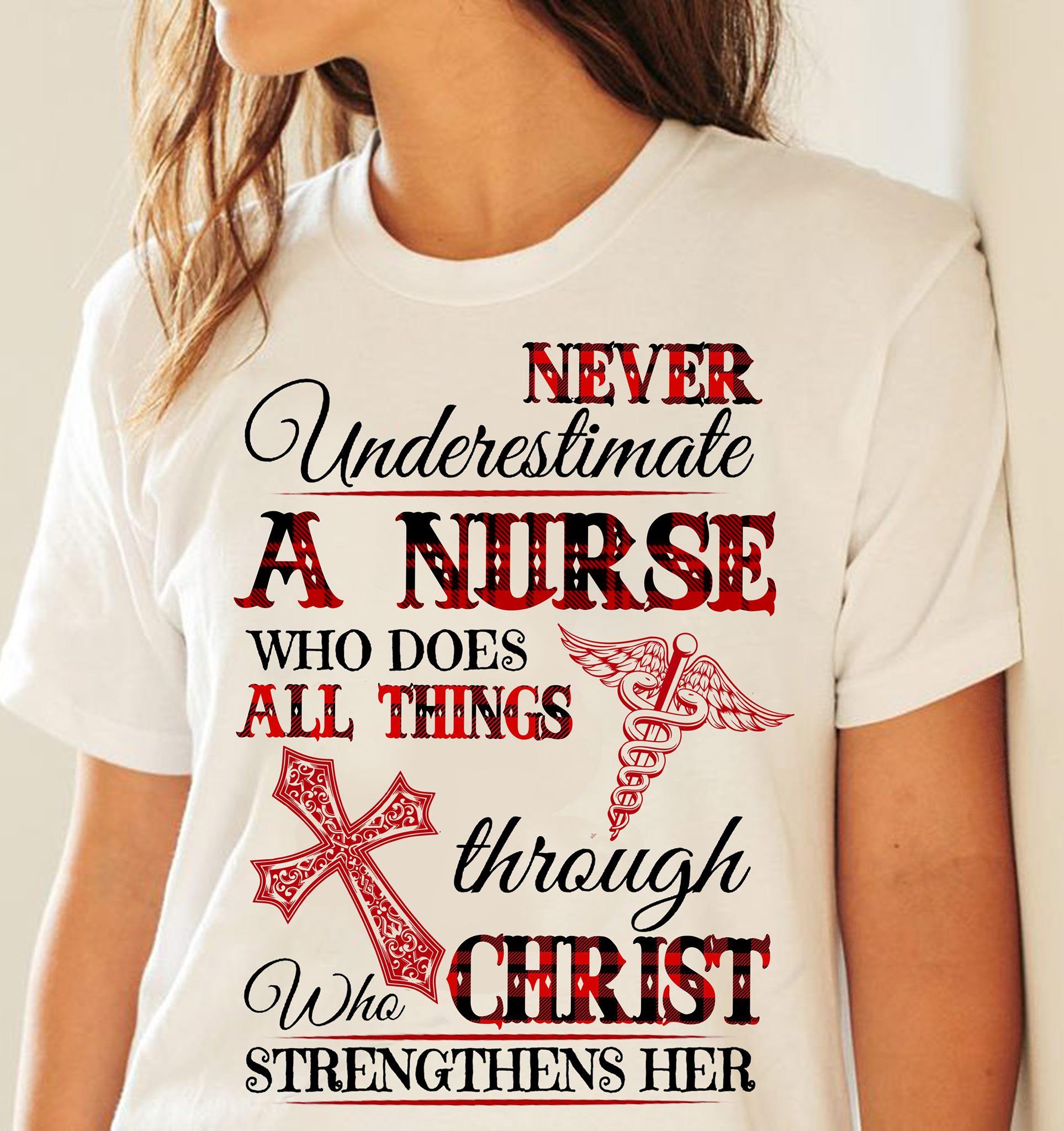 Never Underestimate A Nurse Who Does All Things Through Christ Who Strengthens Her Shirt
