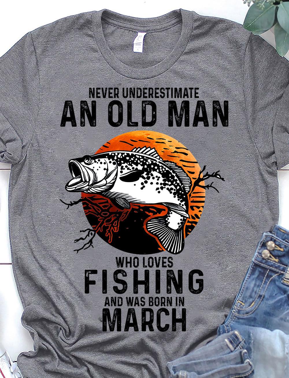 Never Underestimate An Old Man Who Loves Fishing Was Born In March Shirt