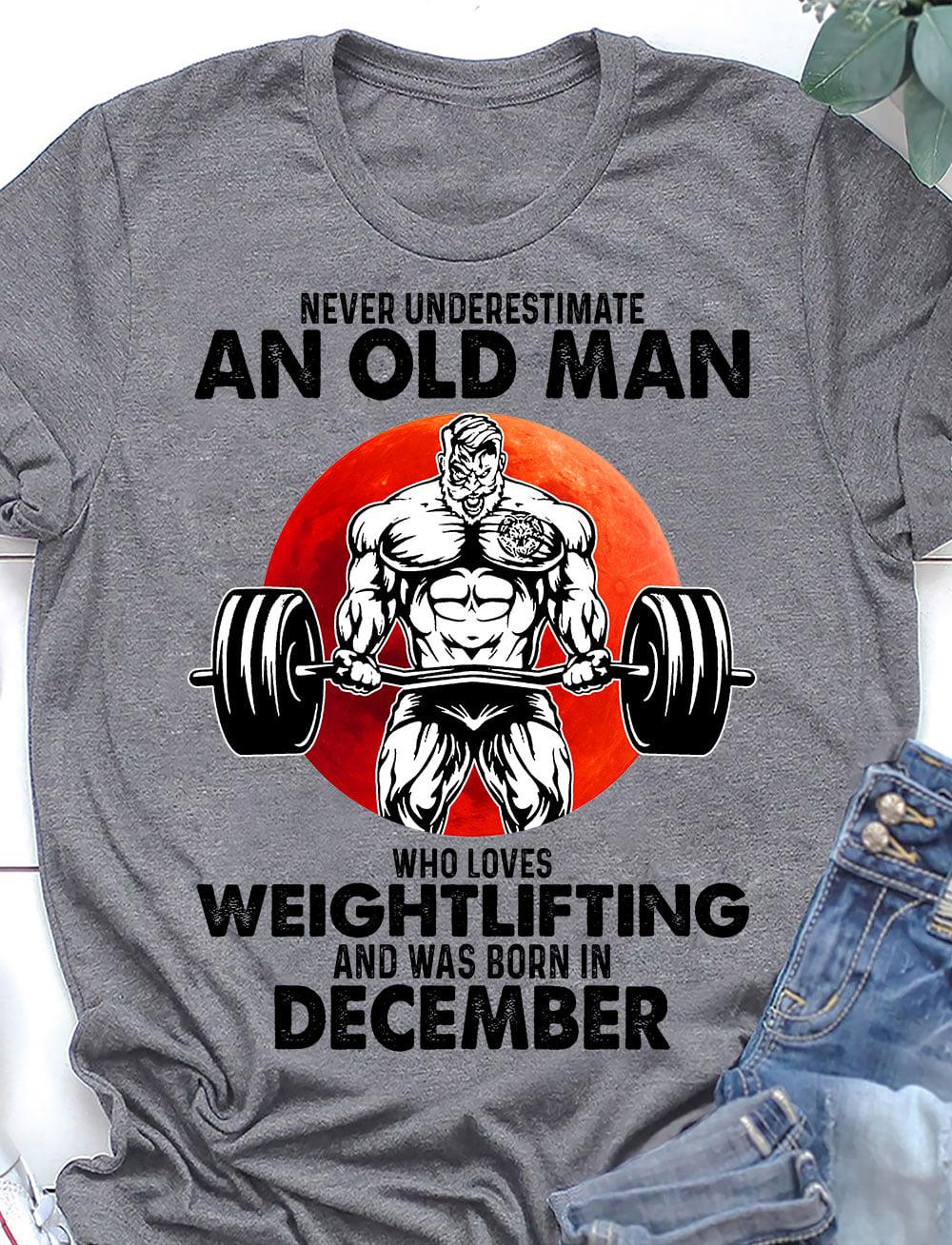 Never Underestimate An Old Man Who Loves Weightlifting And Was Born In December Shirt