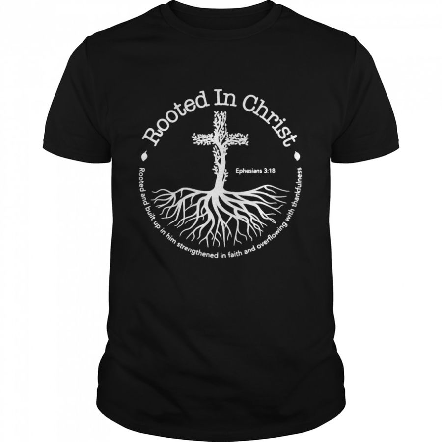 Nice Rooted In Christ Rooted And Built Up In Him Strengthened In Faith And Overflowing With Thankfulness T Shirt