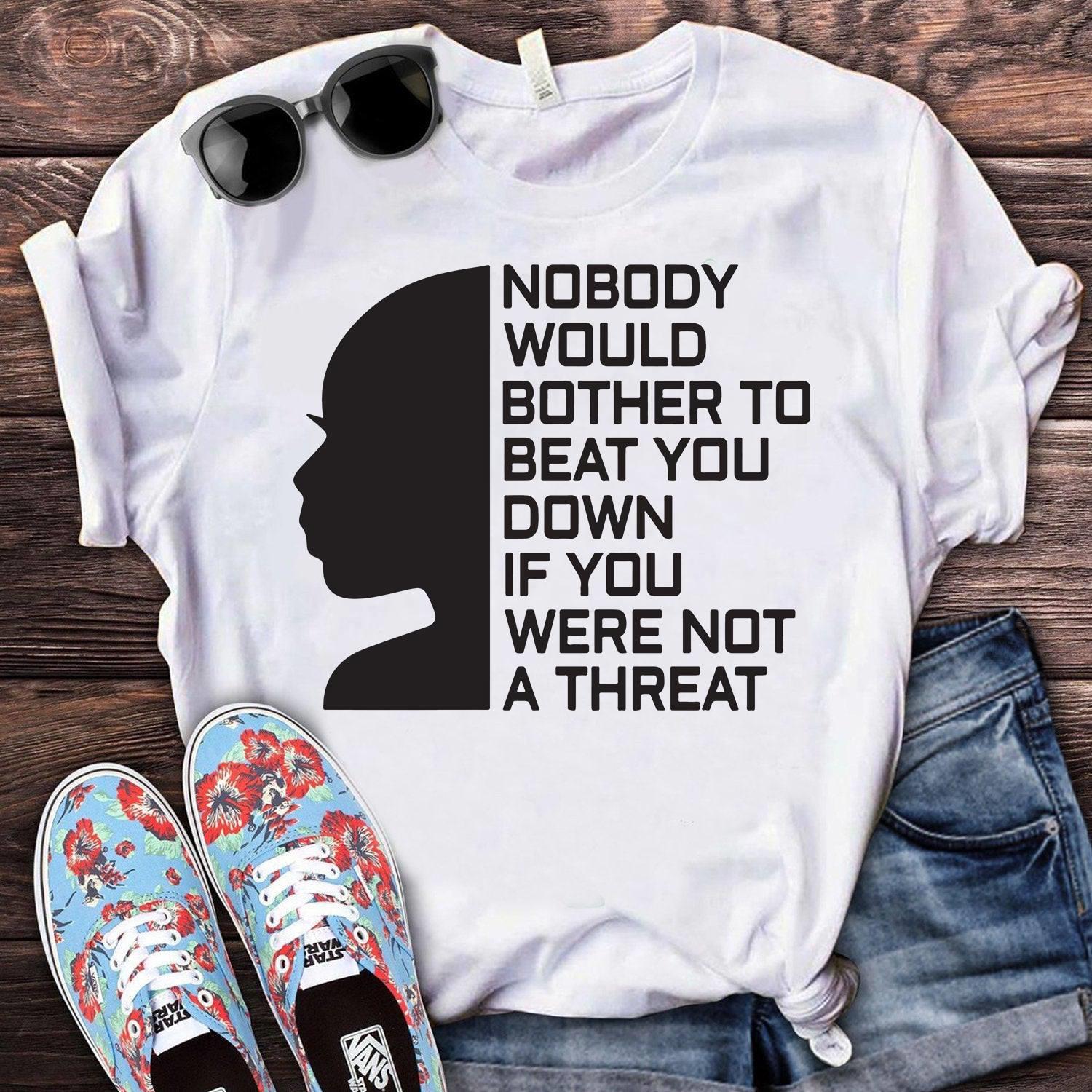 Nobody Would Bother To Beat You Down If You Were Not A Threat Shirt