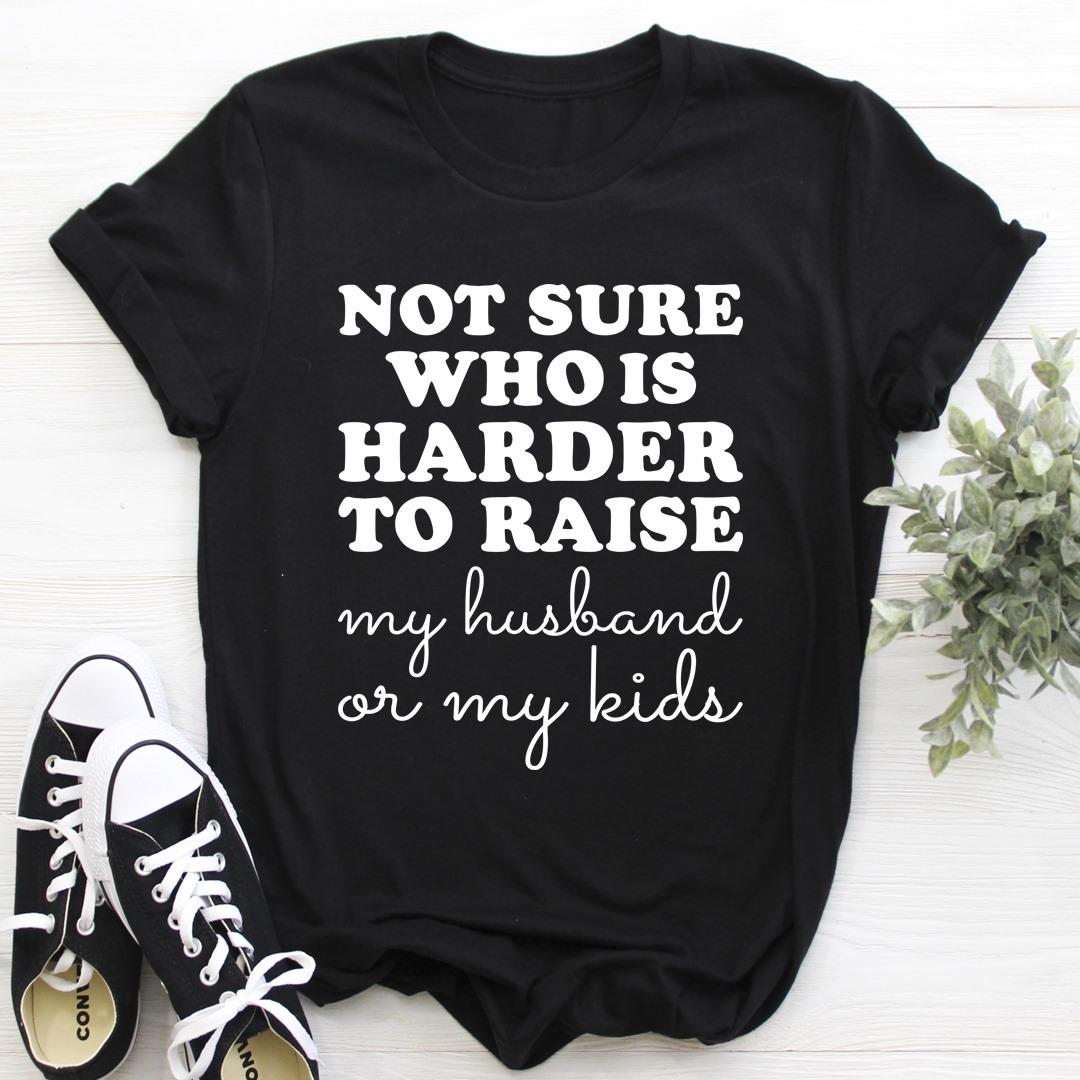Not Sure Who Is Harder To Raise My Husband Or My Kids Shirt