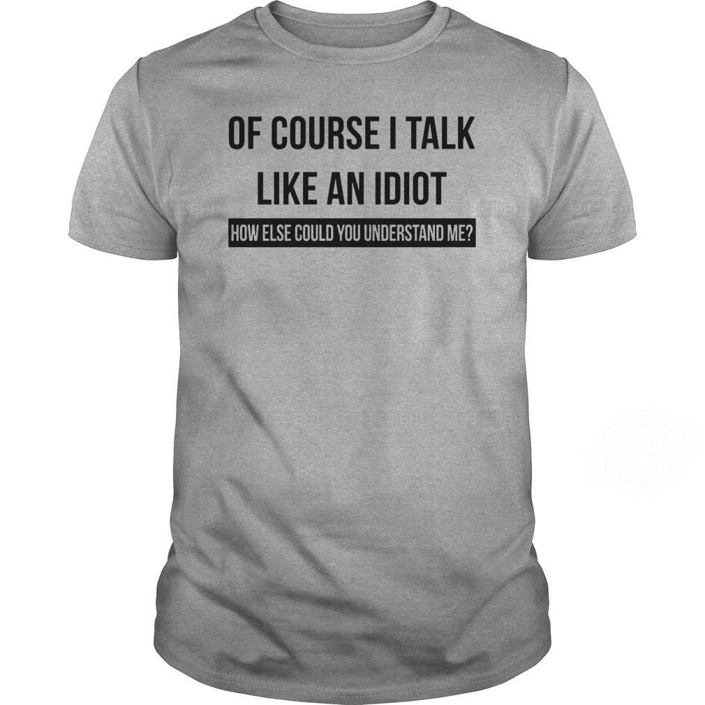 Of Course I Talk Like An Idiot How Else Could You Understand Shirt