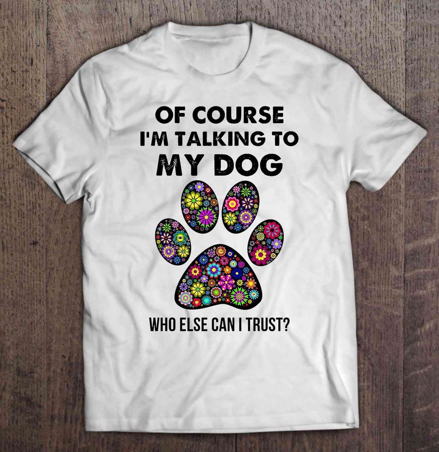 Of Course I’M Talking To My Dog Who Else Can I Trust Floral Paw Shirt