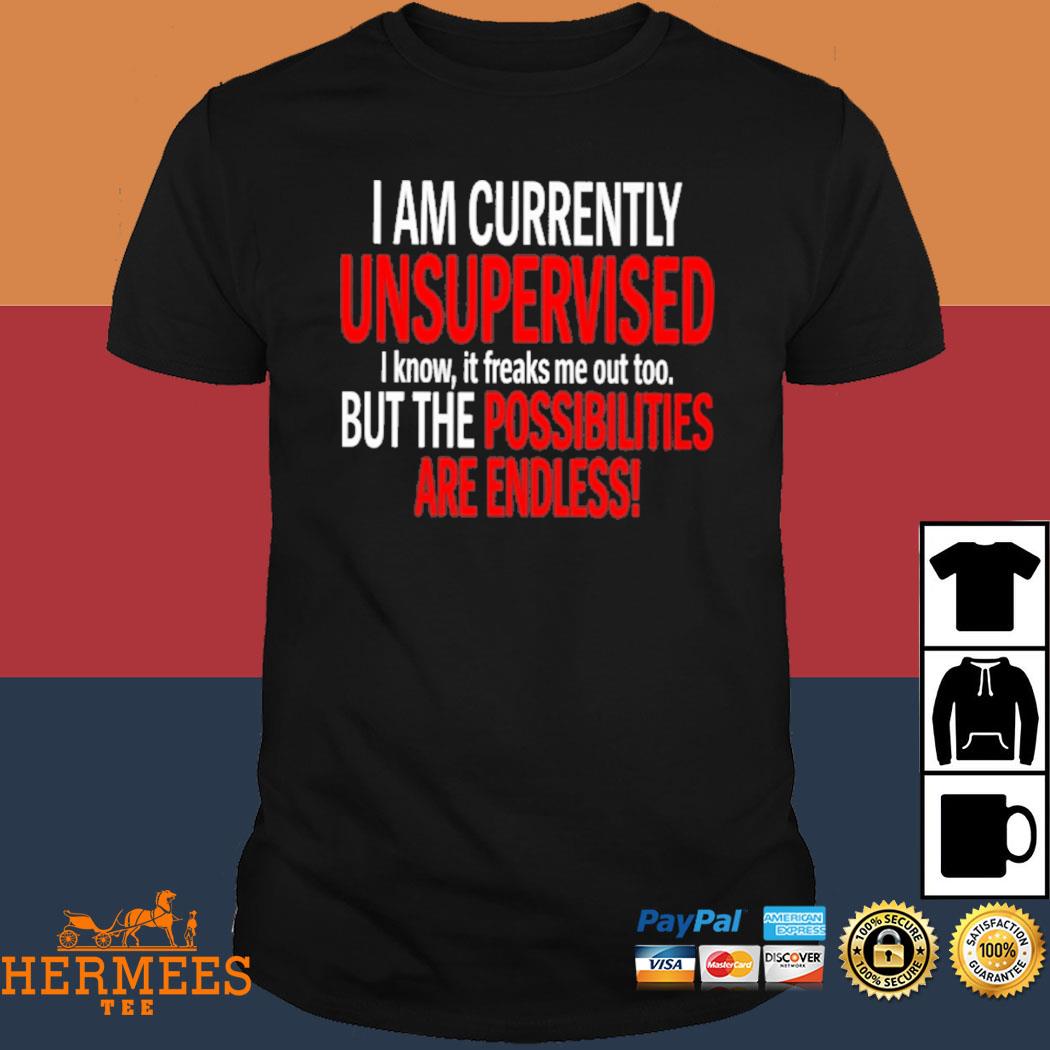 Official I Am Currently Unsupervised I Know It Freaks Me Out Too But The Possibilities Are Endless Shirt